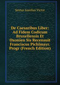 De Caesaribus Liber: Ad Fidem Codicum Bruxellensis Et Oxonien Sis Recensuit Franciscus Pichlmayr. Progr (French Edition)