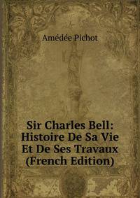 Sir Charles Bell: Histoire De Sa Vie Et De Ses Travaux (French Edition)