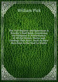 The Turf Register and Sportsman &amp; Breeder's Stud-Book: Containing the Pedigrees &amp; Performances of All the Horses, Mares, and Geldings That Have . Such As Have Been Kept in the Stud As Stallio