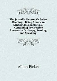 The Juvenile Mentor, Or Select Readings: Being American School Class Book No. 3, Containing Progressive Lessons in Orthoepy, Reading and Speaking .