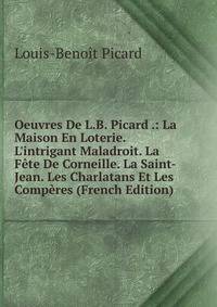 Oeuvres De L.B. Picard .: La Maison En Loterie. L'intrigant Maladroit. La F?te De Corneille. La Saint-Jean. Les Charlatans Et Les Comp?res (French Edition)