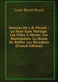 Oeuvres De L.B. Picard .: La Noce Sans Mariage. Les Filles A Marier. Les Marionettes. La Manie De Briller. Les Ricochets (French Edition)