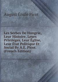 Les Serbes De Hongrie, Leur Histoire, Leurs Privileges, Leur Eglise, Leur Etat Politique Et Social By A.E. Picot. (French Edition)