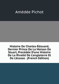 Histoire De Charles-?douard, Dernier Prince De La Maison De Stuart, Prec?d?e D'une Histoire De La Rivalt? De L'angleterre Et De L'?cosse . (French Edition)