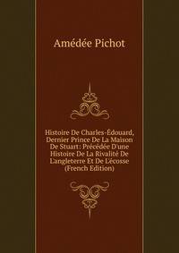 Histoire De Charles-?douard, Dernier Prince De La Maison De Stuart: Pr?c?d?e D'une Histoire De La Rivalit? De L'angleterre Et De L'?cosse (French Edition)