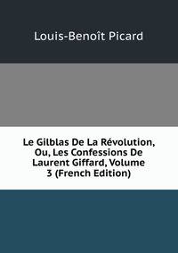 Le Gilblas De La Revolution, Ou, Les Confessions De Laurent Giffard, Volume 3 (French Edition)