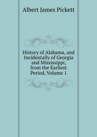 History of Alabama, and Incidentally of Georgia and Mississippi, from the Earliest Period, Volume 1