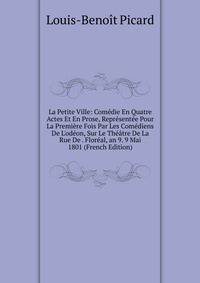 La Petite Ville: Com?die En Quatre Actes Et En Prose, Repr?sent?e Pour La Premi?re Fois Par Les Com?diens De L'od?on, Sur Le Th??tre De La Rue De . Flor?al, an 9. 9 Mai 1801 (French Edition)