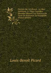 Oeuvres De L.B. Picard .: Le Mari Ambitieux. Le Vieux Com?dien. Monsieur Musard. Les Tracasseries. L'acte De Naissance. Le Susceptible (French Edition)