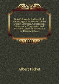 Picket's Juvenile Spelling Book: Or Analogical Pronouncer of the English Language, Comprising a Systematic, Progressive, and Practical Course of Instruction for Primary Schools