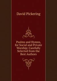 Psalms and Hymns, for Social and Private Worship: Carefully Selected from the Best Authors