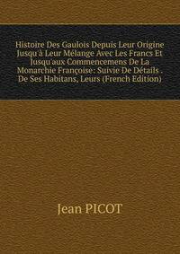 Histoire Des Gaulois Depuis Leur Origine Jusqu'? Leur M?lange Avec Les Francs Et Jusqu'aux Commencemens De La Monarchie Fran?oise: Suivie De D?tails . De Ses Habitans, Leurs (French Edition)