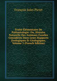 Traite Elementaire De Paleontologie: Ou, Histoire Naturelle Des Animaux Fossiles Consideres Dans Leurs Rapports Zoologiques Et Geologiques, Volume 3 (French Edition)