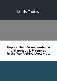 Unpublished Correspondence of Napoleon I: Preserved in the War Archives, Volume 1