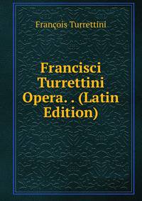 Francisci Turrettini Opera. . (Latin Edition)