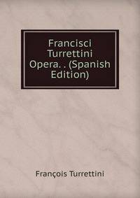 Francisci Turrettini Opera. . (Spanish Edition)