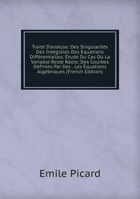 Trait? D'analyse: Des Singularit?s Des Int?grales Des ?quations Diff?rentielles. ?tude Du Cas O? La Variable Reste R?ele; Des Courbes D?finies Par Des . Les ?quations Alg?briques (French Edition)