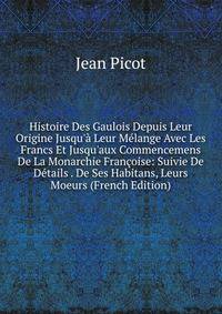 Histoire Des Gaulois Depuis Leur Origine Jusqu'? Leur M?lange Avec Les Francs Et Jusqu'aux Commencemens De La Monarchie Fran?oise: Suivie De D?tails . De Ses Habitans, Leurs Moeurs (French Edition)
