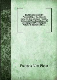 Traite Elementaire De Paleontologie: Ou, Histoire Naturelle Des Animaux Fossiles, Consideres Dans Leurs Rapports Zoologiques Et Geologiques, Volume 1 (French Edition)