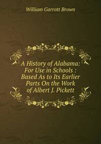 A History of Alabama: For Use in Schools : Based As to Its Earlier Parts On the Work of Albert J. Pickett