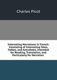 Interesting Narrations in French: Consisting of Interesting Tales, Fables, and Anecdotes, Intended for Reading, Translation, and Particularly for Narration .