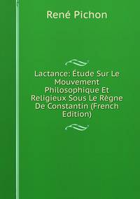 Lactance: Etude Sur Le Mouvement Philosophique Et Religieux Sous Le Regne De Constantin (French Edition)