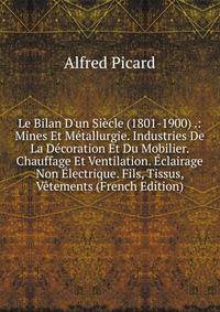 Le Bilan D'un Si?cle (1801-1900) .: Mines Et M?tallurgie. Industries De La D?coration Et Du Mobilier. Chauffage Et Ventilation. ?clairage Non ?lectrique. Fils, Tissus, V?tements (French Edition)