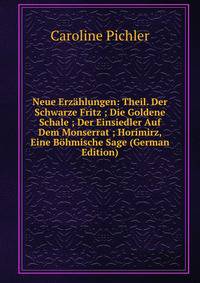 Neue Erzahlungen: Theil. Der Schwarze Fritz ; Die Goldene Schale ; Der Einsiedler Auf Dem Monserrat ; Horimirz, Eine Bohmische Sage (German Edition)