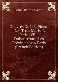 Oeuvres De L.B. Picard .: Les Trois Maris. Le Petite Ville Duhautcours. Les Provinciaux A Paris (French Edition)