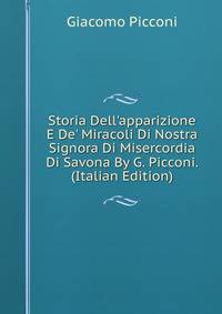 Storia Dell'apparizione E De' Miracoli Di Nostra Signora Di Misercordia Di Savona By G. Picconi. (Italian Edition)