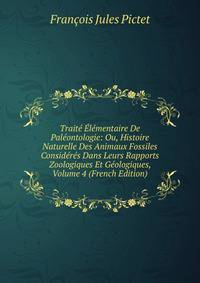 Traite Elementaire De Paleontologie: Ou, Histoire Naturelle Des Animaux Fossiles Consideres Dans Leurs Rapports Zoologiques Et Geologiques, Volume 4 (French Edition)