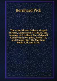 The Ante-Nicene Fathers: Gospel of Peter, Diatessaron of Tatian, Etc., Apology of Aristides, Etc., Origen'S Commentary On John, Books I-X, and Commentary On Matthew, Books I, Ii, and X-Xiv