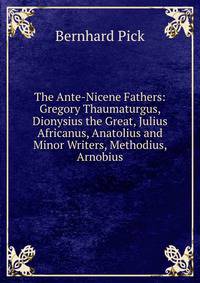 The Ante-Nicene Fathers: Gregory Thaumaturgus, Dionysius the Great, Julius Africanus, Anatolius and Minor Writers, Methodius, Arnobius