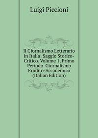 Il Giornalismo Letterario in Italia: Saggio Storico-Critico. Volume 1, Primo Periodo. Giornalismo Erudito-Accademico (Italian Edition)
