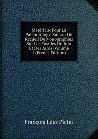 Materiaux Pour La Paleontologie Suisse: Ou Recueil De Monographies Sur Les Fossiles Du Jura Et Des Alpes, Volume 1 (French Edition)