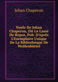 Noelz De Jehan Chaperon, Dit Le Lass? De Repos, Pub. D'Apr?s L'Exemplaire Unique De La Biblioth?que De Wolfenb?ttel