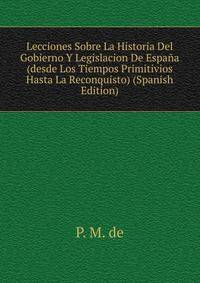 Lecciones Sobre La Historia Del Gobierno Y Legislacion De Espana (desde Los Tiempos Primitivios Hasta La Reconquisto) (Spanish Edition)