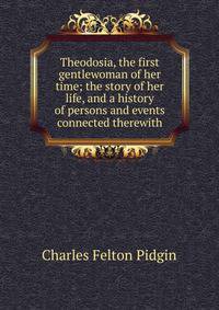 Theodosia, the first gentlewoman of her time; the story of her life, and a history of persons and events connected therewith