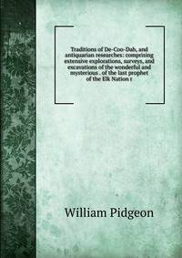 Traditions of De-Coo-Dah, and antiquarian researches: comprising extensive explorations, surveys, and excavations of the wonderful and mysterious . of the last prophet of the Elk Nation r