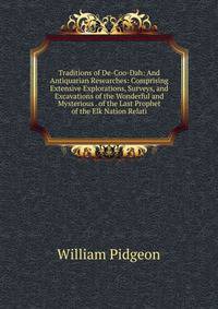 Traditions of De-Coo-Dah: And Antiquarian Researches: Comprising Extensive Explorations, Surveys, and Excavations of the Wonderful and Mysterious . of the Last Prophet of the Elk Nation Relati