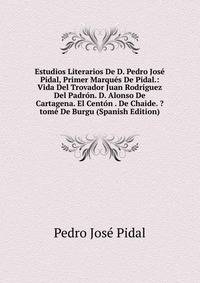 Estudios Literarios De D. Pedro Jose Pidal, Primer Marques De Pidal.: Vida Del Trovador Juan Rodriguez Del Padron. D. Alonso De Cartagena. El Centon . De Chaide. ?tome De Burgu (Spanish Edition)