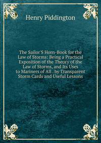 The Sailor'S Horn-Book for the Law of Storms: Being a Practical Exposition of the Theory of the Law of Storms, and Its Uses to Mariners of All . by Transparent Storm Cards and Useful Lessons