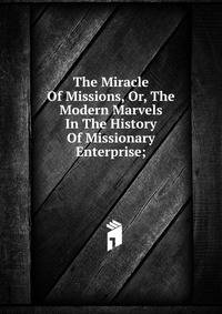 The Miracle Of Missions, Or, The Modern Marvels In The History Of Missionary Enterprise;