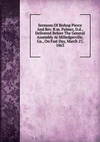 Sermons Of Bishop Pierce And Rev. B.m. Palmer, D.d., Delivered Before The General Assembly At Milledgerville, Ga., On Fast Day, March 27, 1863