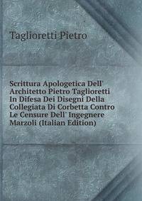 Scrittura Apologetica Dell' Architetto Pietro Taglioretti In Difesa Dei Disegni Della Collegiata Di Corbetta Contro Le Censure Dell' Ingegnere Marzoli (Italian Edition)