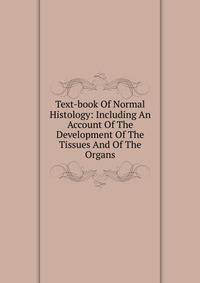 Text-book Of Normal Histology: Including An Account Of The Development Of The Tissues And Of The Organs