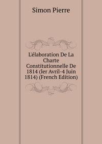 L'?laboration De La Charte Constitutionnelle De 1814 (ler Avril-4 Juin 1814) (French Edition)