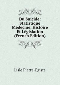 Du Suicide: Statistique Medecine, Histoire Et Legislation (French Edition)