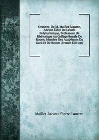 Oeuvres De M. Maillet-lacoste, Ancien ?l?ve De L'?cole Polytechnique, Professeur De Rh?torique Au Coll?ge Royale De Rouen, Membre Des Acad?mies Du Gard Et De Rouen (French Edition)