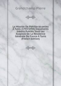 La Mission De Pleville-le-pelley A Tunis (1793-1794) Documents Inedits Publies Sous Les Auspices De La Residence Generale De France A Tunis (French Edition)